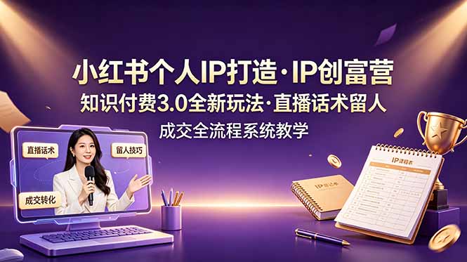 小红书个人IP打造创富营，知识付费3.0全新玩法，直播话术留人成交全流程系统教学-Ai创业网