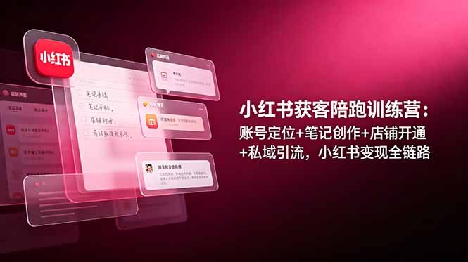 小红书获客陪跑训练营：账号定位+笔记创作+店铺开通+私域引流，小红书变现全链路-Ai创业网