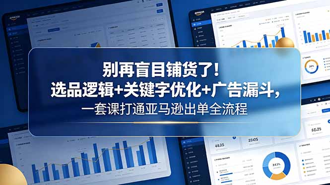 别再盲目铺货了！选品逻辑+关键字优化+广告漏斗，一套课打通亚马逊出单全流程-Ai创业网