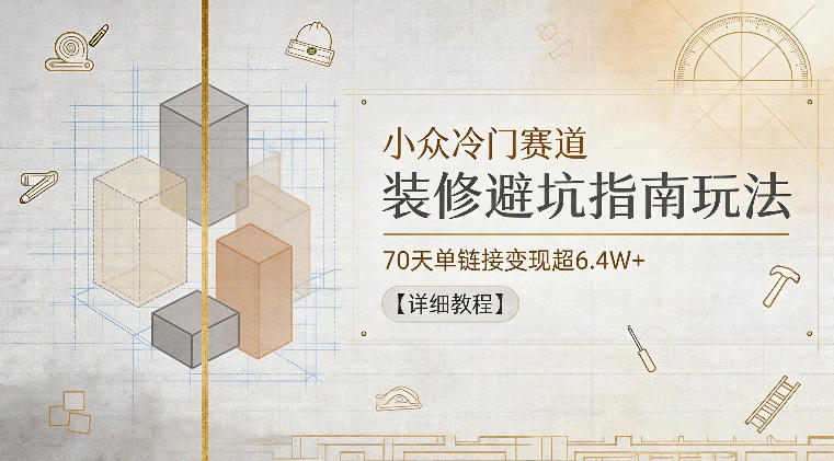 小众冷门赛道，装修避坑指南玩法，70天单链接变现超6.4W+【详细教程】-Ai创业网
