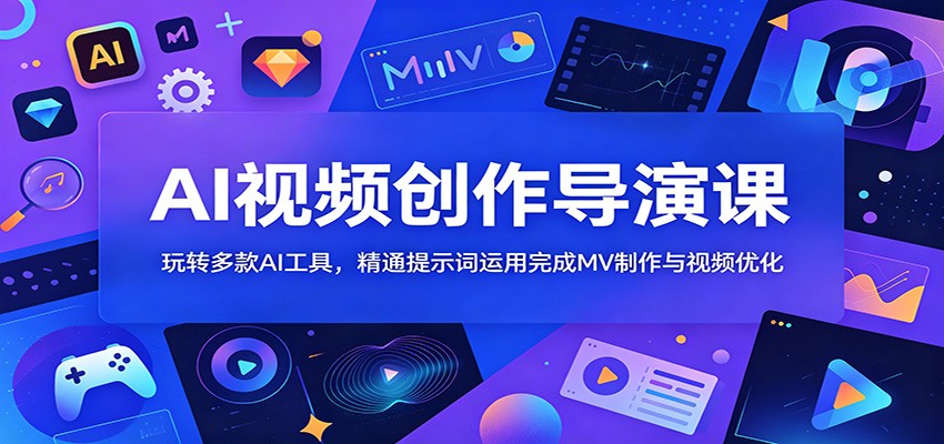 AI视频创作导演课：玩转多款AI工具，精通提示词运用完成MV制作与视频优化-Ai创业网