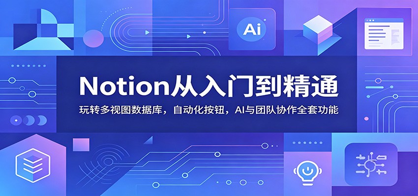 Notion从入门到精通：玩转多视图数据库，自动化按钮，AI与团队协作全套功能-Ai创业网
