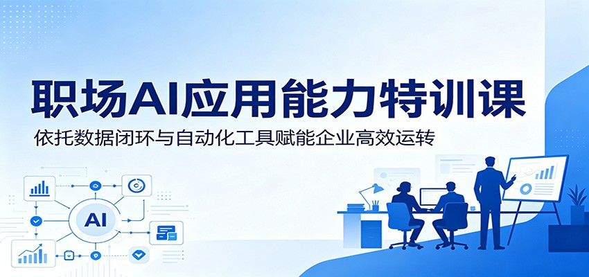 职场AI应用能力特训课：依托数据闭环与自动化工具赋能企业高效运转-Ai创业网