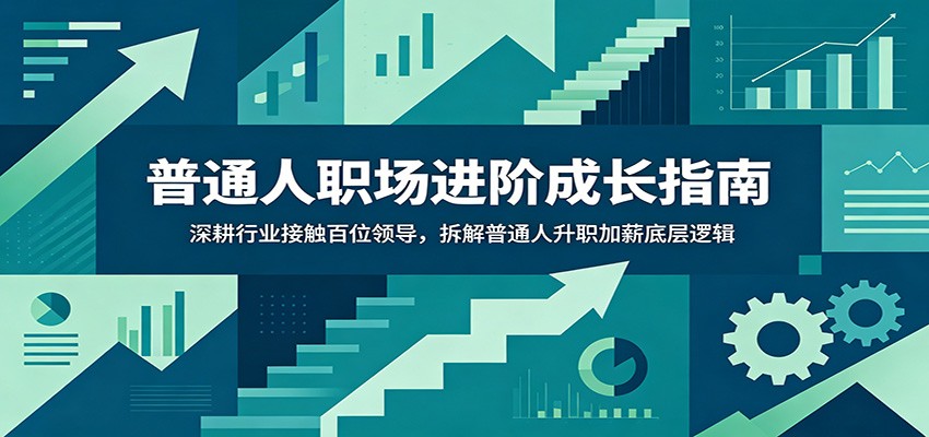 普通人职场进阶成长指南：深耕行业接触百位领导，拆解普通人升职加薪底层逻辑-Ai创业网