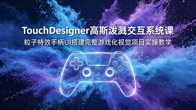 TouchDesigner高斯泼溅交互系统课，粒子特效手柄UI搭建完整游戏化视觉项目实操教学-Ai创业网