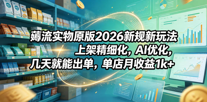 薅流实物原版2026新规新玩法，上架精细化，AI优化，几天就能出单，单店月收益1k+-Ai创业网