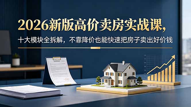 2026新版高价卖房实战课，十大模块全拆解，不靠降价也能快速把房子卖出好价钱-Ai创业网