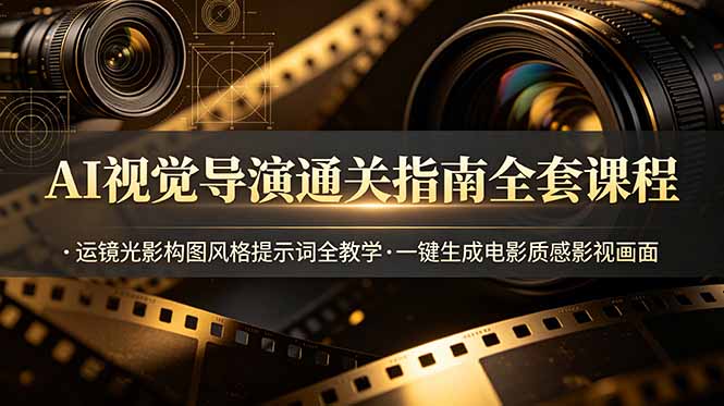 AI视觉导演通关指南全套课程，运镜光影构图风格提示词全教学，一键生成电影质感影视画面-Ai创业网