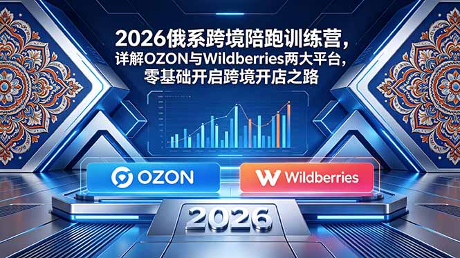 2026俄系跨境陪跑训练营，详解OZON与Wildberries两大平台，零基础开启跨境开店之路-Ai创业网