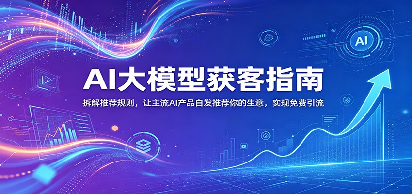 AI大模型获客指南：拆解推荐规则，让主流AI产品自发推荐你的生意 ，实现免费引流-Ai创业网