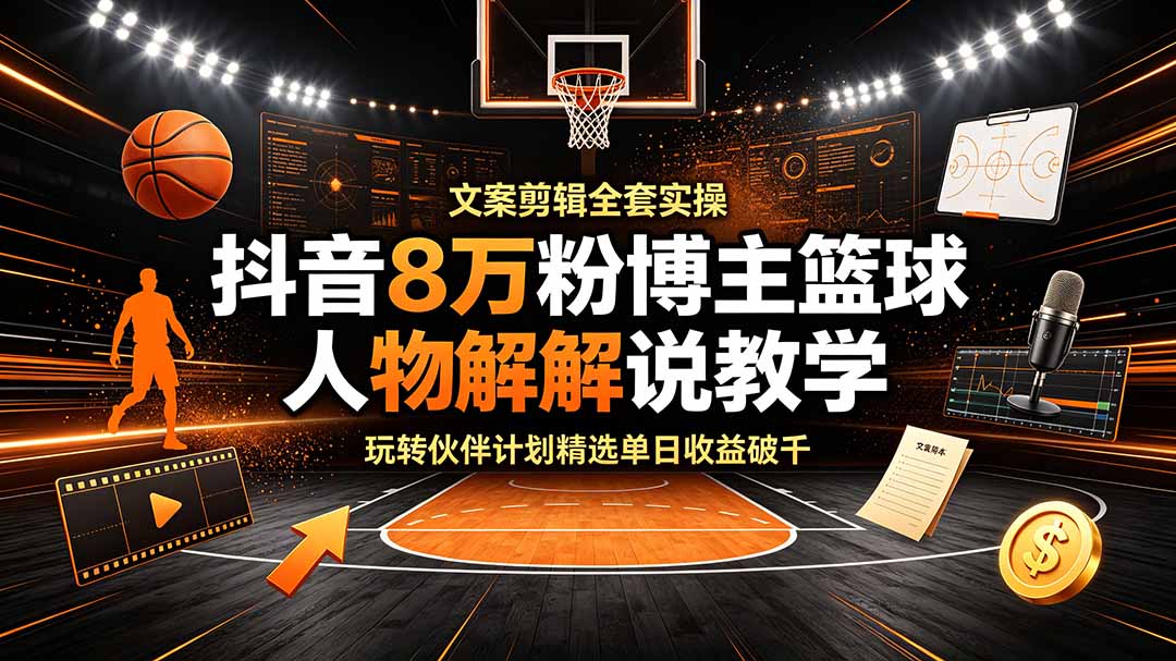 抖音8万粉博主篮球人物解说教学，文案剪辑全套实操，玩转伙伴计划精选单日收益破千-Ai创业网