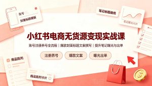 小红书电商无货源变现实战课，账号注册养号全流程，爆款封面标题文案撰写提升笔记曝光与出单-Ai创业网