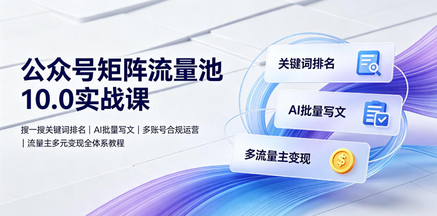 公众号矩阵流量池10.0实战课｜搜一搜关键词排名、AI批量写文、多账号合规运营、流量主多元变现全体系教程-Ai创业网