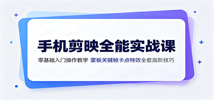 手机剪映全能实战课：零基础入门操作教学，蒙版关键帧卡点特效全套高阶技巧-Ai创业网