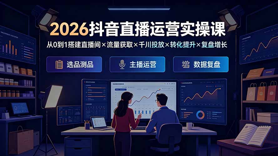 2026抖音直播运营实操课:从0到1搭建直播间×流量获取×千川投放×转化提升×复盘增长,系统掌握完整闭环-Ai创业网