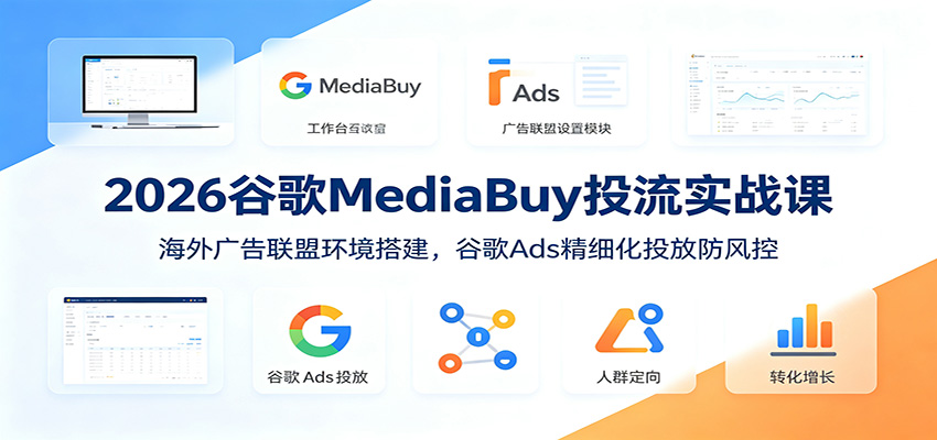 2026谷歌MediaBuy投流实战课：海外广告联盟环境搭建，谷歌Ads精细化投放防风控-Ai创业网