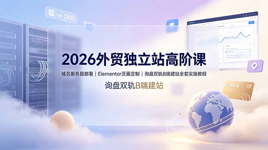 2026外贸独立站高阶课·域名服务器部署｜Elementor页面定制｜询盘双轨B端建站全套实操教程-Ai创业网
