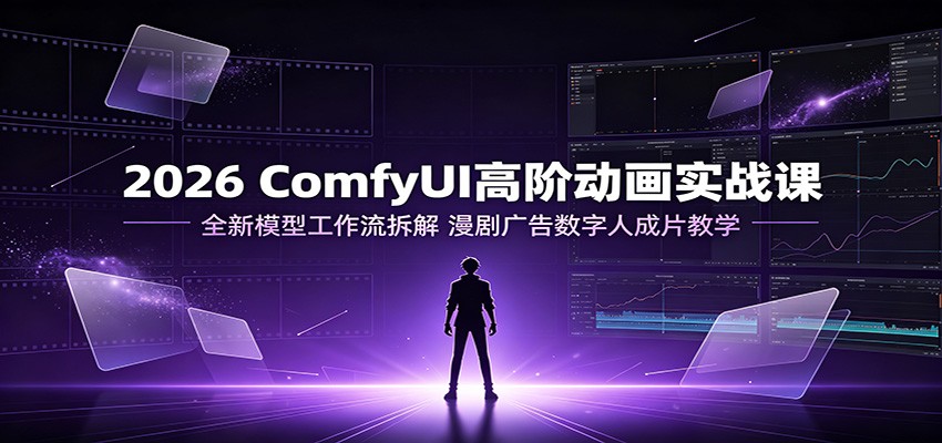 2026 ComfyUI高阶动画实战课：全新模型工作流拆解，漫剧广告数字人成片教学-Ai创业网