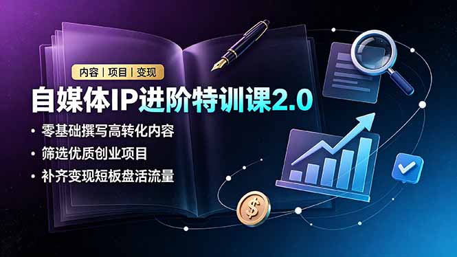 自媒体IP进阶特训课2.0，零基础撰写高转化内容，筛选优质创业项目，补齐变现短板盘活流量-Ai创业网