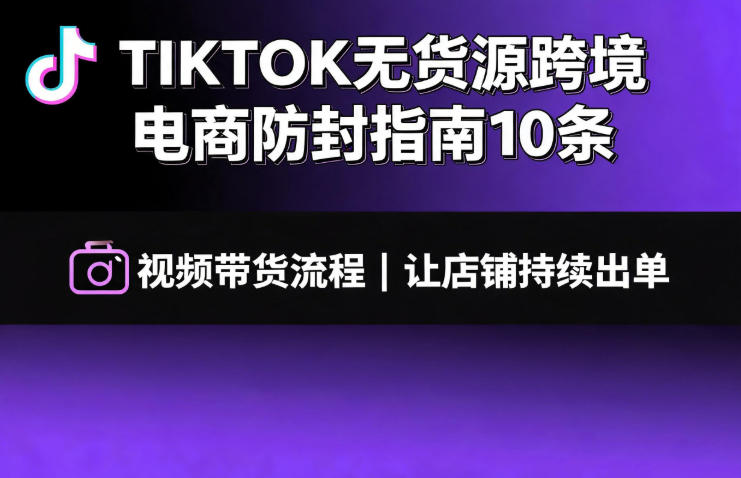 TIKTOK无货源跨境电商防封指南10条➕视频带货流程让自己的店铺持续出单【文档】-Ai创业网