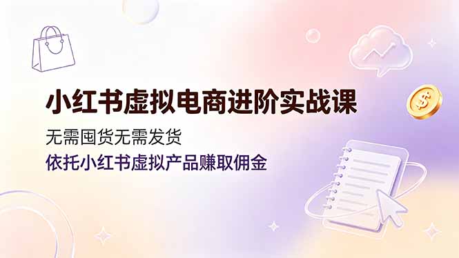 小红书虚拟电商进阶实战课，无需囤货无需发货，依托小红书虚拟产品赚取佣金-Ai创业网