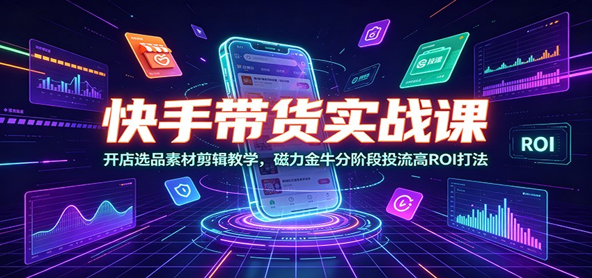 快手带货实战课：开店选品素材剪辑教学，磁力金牛分阶段投流高ROI打法-Ai创业网