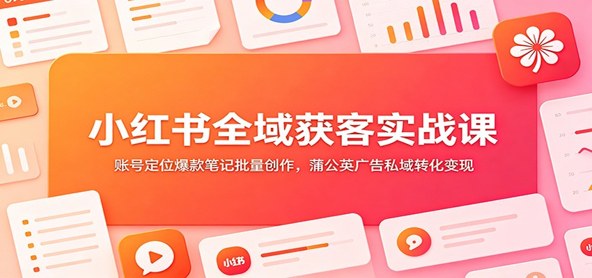 小红书全域获客实战课：账号定位爆款笔记批量创作，蒲公英广告私域转化变现-Ai创业网