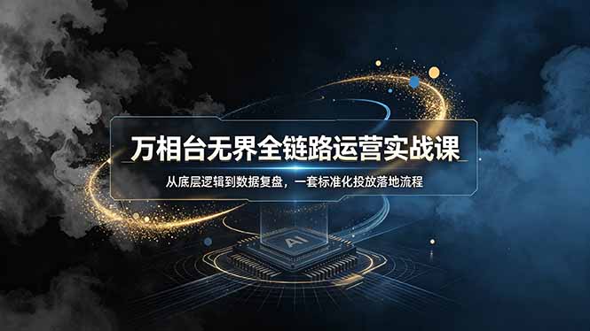 万相台无界全链路运营实战课，从底层逻辑到数据复盘，一套标准化投放落地流程-Ai创业网