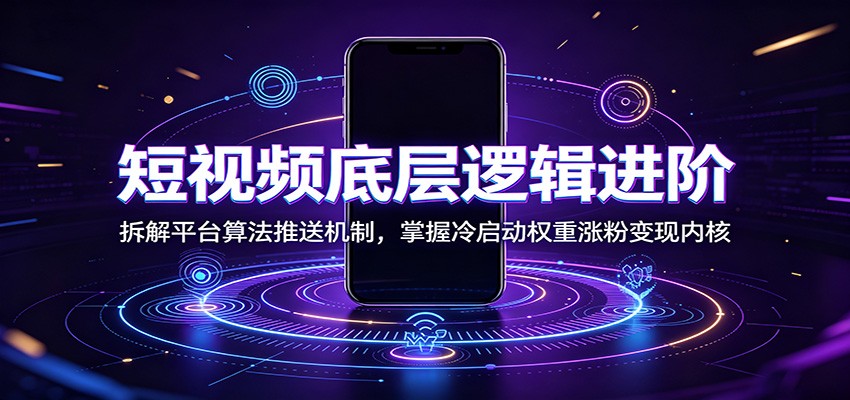短视频底层逻辑进阶：拆解平台算法推送机制，掌握冷启动权重涨粉变现内核-Ai创业网