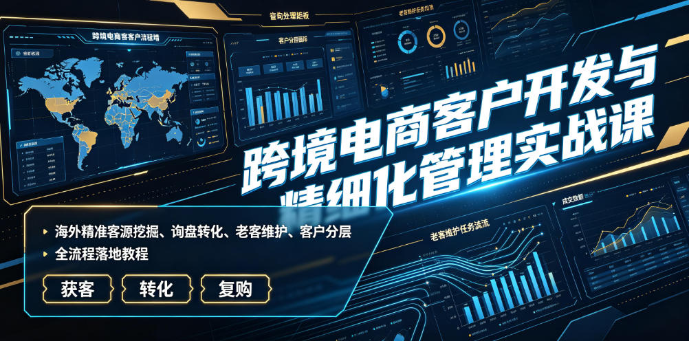 跨境电商客户开发与精细化管理实战课｜海外精准客源挖掘、询盘转化、老客维护、客户分层全流程落地教程-Ai创业网