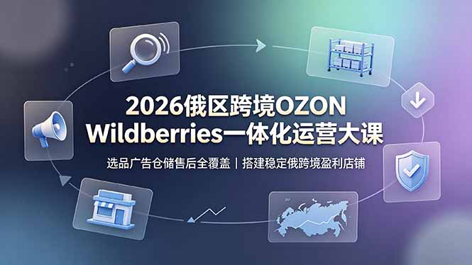 2026俄区跨境OZON Wildberries一体化运营大课，选品广告仓储售后全覆盖，搭建稳定俄跨境盈利店铺-Ai创业网