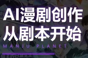漫聚星球·AI漫剧全流程制作基础课程-Ai创业网