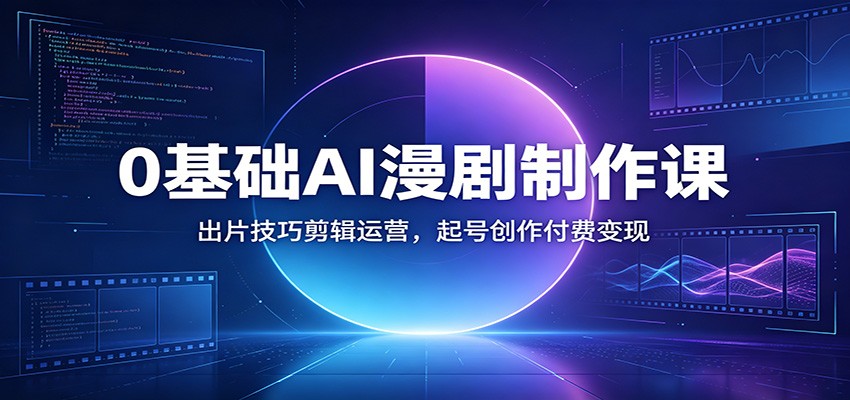 0基础AI漫剧制作课：出片技巧剪辑运营，起号创作付费变现-Ai创业网