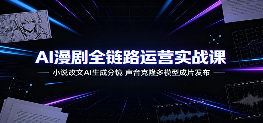 AI漫剧全链路运营实战课：小说改文AI生成分镜，声音克隆多模型成片发布-Ai创业网