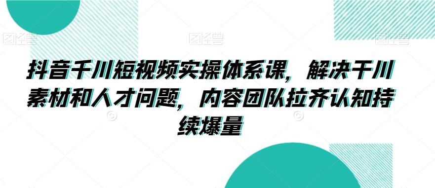 抖音千川短视频实操体系课，解决干川素材和人才问题，内容团队拉齐认知持续爆量-Ai创业网