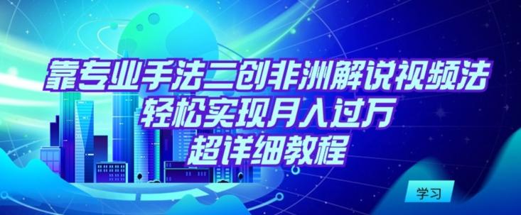靠专业手法二创非洲解说视频玩法，轻松实现月入过万，超详细教程【揭秘】-Ai创业网