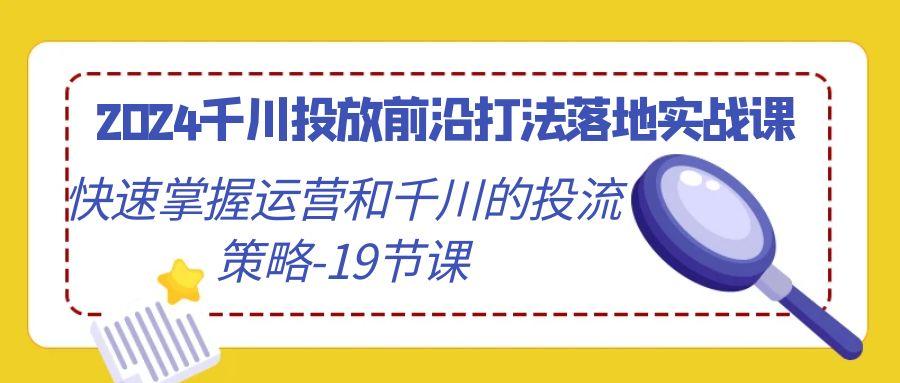 2024千川投放前沿打法落地实战课，快速掌握运营和千川的投流策略-19节课-Ai创业网