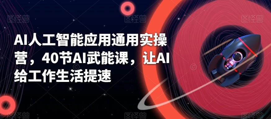 AI人工智能应用通用实操营，40节AI赋能课，让AI给工作生活提速-Ai创业网