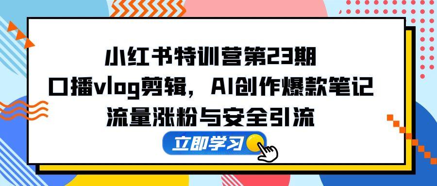 小红书特训营第23期，口播vlog剪辑，AI创作爆款笔记，流量涨粉与安全引流-Ai创业网