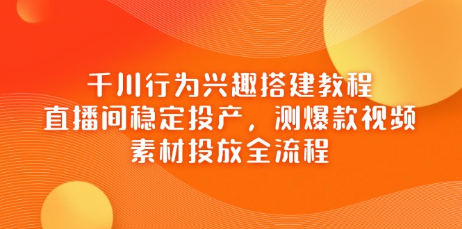 千川行为兴趣搭建教程，直播间稳定投产，测爆款视频，素材投放全流程-Ai创业网