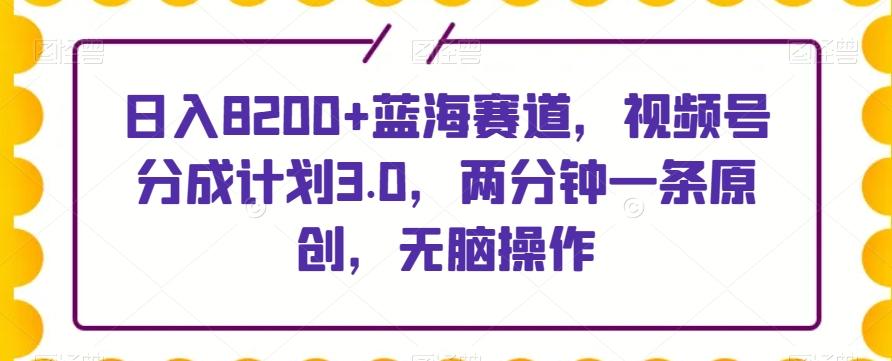 日入8200+蓝海赛道，视频号分成计划3.0，两分钟一条原创，无脑操作-Ai创业网
