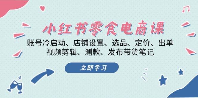小红书零食电商课：账号冷启动/店铺设置/选品/定价/出单/视频剪辑/测款/发布带货笔记-Ai创业网