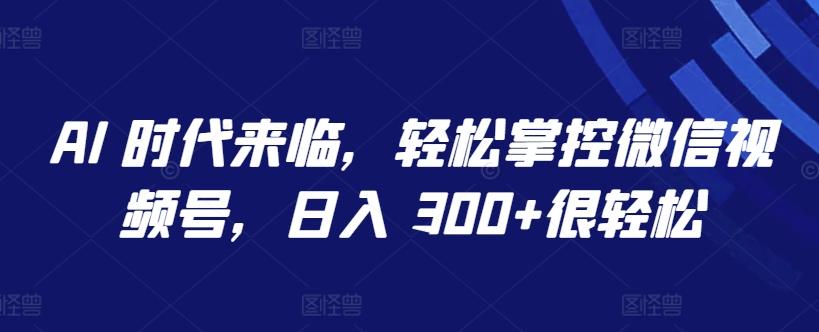 AI 时代来临，轻松掌控微信视频号，日入 300+很轻松【揭秘】-Ai创业网