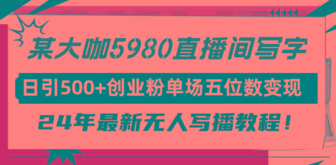 (9416期)直播间写写字日引500+创业粉，24年最新无人写播教程！单场五位数变现-Ai创业网