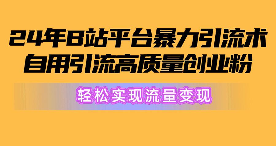 2024年B站平台暴力引流术，自用引流高质量创业粉，轻松实现流量变现！-Ai创业网
