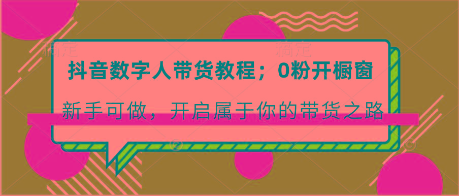 抖音数字人带货教程：0粉开橱窗 新手可做 开启属于你的带货之路-Ai创业网