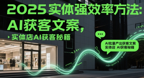 2025实体强效率方法：AI批量产出获客文案，实体店AI获客秘籍-Ai创业网