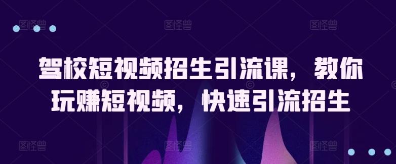 驾校短视频招生引流课，教你玩赚短视频，快速引流招生-Ai创业网