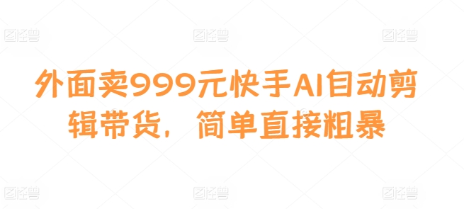 外面卖999元快手AI自动剪辑带货，简单直接粗暴-Ai创业网