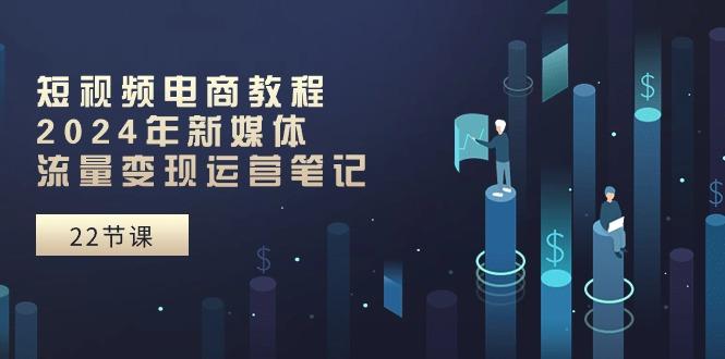 短视频电商教程：2024年新媒体流量变现运营笔记(25节课-Ai创业网